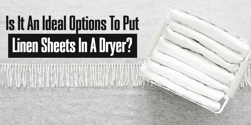 Is It An Ideal Options To Put Linen Sheets In A Dryer